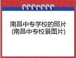 南昌中专学校的照片(南昌中专校景图片)