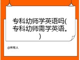 专科幼师学英语吗(专科幼师需学英语。)