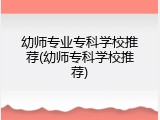 幼师专业专科学校推荐(幼师专科学校推荐)