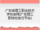 广东省理工职业技术学校官网(广东理工职技校官方平台)