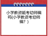 小学教资能考幼师编吗(小学教资考幼师编？)