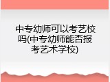 中专幼师可以考艺校吗(中专幼师能否报考艺术学校)