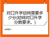 对口升学幼师需要多少分(幼师对口升学分数要求。)