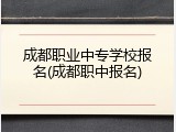 成都职业中专学校报名(成都职中报名)