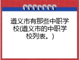 遵义市有那些中职学校(遵义市的中职学校列表。)