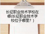 长征职业技术学校在哪(长征职业技术学校位于哪里？)