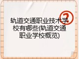 轨道交通职业技术学校有哪些(轨道交通职业学校概览)
