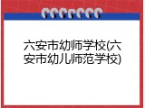 六安市幼师学校(六安市幼儿师范学校)
