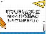职高幼师专业可以直接考本科吗(职高幼师升本科是否可行)