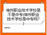 宿州职业技术学校是不是中专(宿州职业技术学校是中专吗？)