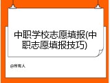中职学校志愿填报(中职志愿填报技巧)