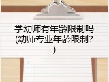 学幼师有年龄限制吗(幼师专业年龄限制？)