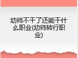 幼师不干了还能干什么职业(幼师转行职业)
