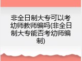 非全日制大专可以考幼师教师编吗(非全日制大专能否考幼师编制)