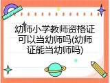 幼师小学教师资格证可以当幼师吗(幼师证能当幼师吗)