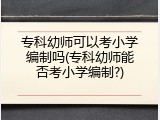 专科幼师可以考小学编制吗(专科幼师能否考小学编制?)