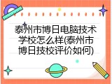 泰州市博日电脑技术学校怎么样(泰州市博日技校评价如何)