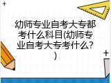 幼师专业自考大专都考什么科目(幼师专业自考大专考什么？)