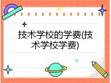 技术学校的学费(技术学校学费)