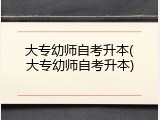 大专幼师自考升本(大专幼师自考升本)