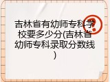 吉林省有幼师专科学校要多少分(吉林省幼师专科录取分数线)