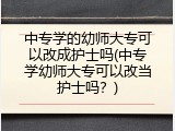 中专学的幼师大专可以改成护士吗(中专学幼师大专可以改当护士吗？)