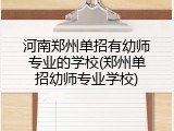 河南郑州单招有幼师专业的学校(郑州单招幼师专业学校)