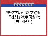 技校学历可以学幼师吗(技校能学习幼师专业吗？)