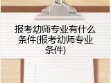 报考幼师专业有什么条件(报考幼师专业条件)