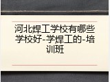 河北焊工学校有哪些学校好-学焊工的-培训班