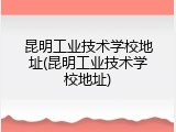 昆明工业技术学校地址(昆明工业技术学校地址)