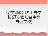 辽宁省最出名中专学校(辽宁省知名中等专业学校)