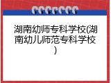 湖南幼师专科学校(湖南幼儿师范专科学校)