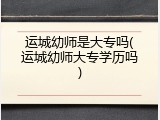 运城幼师是大专吗(运城幼师大专学历吗)