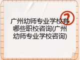 广州幼师专业学校有哪些职校咨询(广州幼师专业学校咨询)