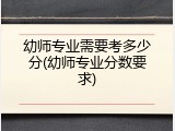 幼师专业需要考多少分(幼师专业分数要求)