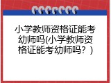 小学教师资格证能考幼师吗(小学教师资格证能考幼师吗？)