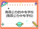 南昌公办的中专学校(南昌公办中专学校)