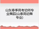 山东春季高考幼师专业舞蹈(山春高幼舞专业)