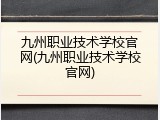 九州职业技术学校官网(九州职业技术学校官网)