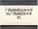 广西消防职业技术学校(广西消防技术学校)