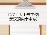武汉十大中专学校(武汉顶尖十中专)