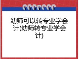 幼师可以转专业学会计(幼师转专业学会计)
