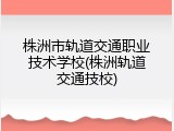 株洲市轨道交通职业技术学校(株洲轨道交通技校)