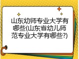 山东幼师专业大学有哪些(山东省幼儿师范专业大学有哪些?)
