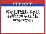 库尔勒职业技术学校有哪些(库尔勒技校有哪些专业)