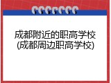 成都附近的职高学校(成都周边职高学校)
