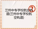 兰州中专学校航空轨道(兰州中专学校航空轨道)