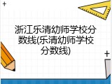 浙江乐清幼师学校分数线(乐清幼师学校分数线)