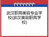 武汉职高美容专业学校(武汉美容职高学校)